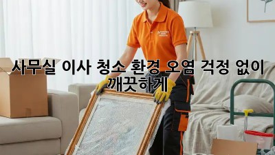 사무실 이사 청소: 환경 오염 걱정 없이 깨끗하게!