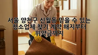 서울 양천구 신월동 믿을 수 있는 청소업체 찾기: 계약 해지부터 위약금까지!